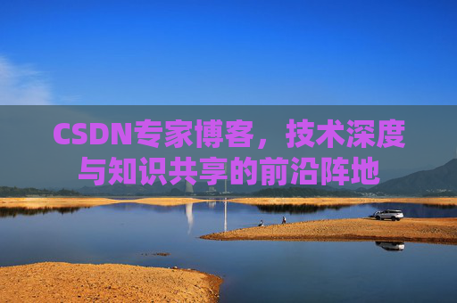 CSDN专家博客，技术深度与知识共享的前沿阵地